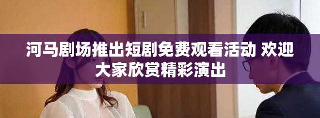 河馬劇場推出短劇免費觀看活動 歡迎大家欣賞精彩演出