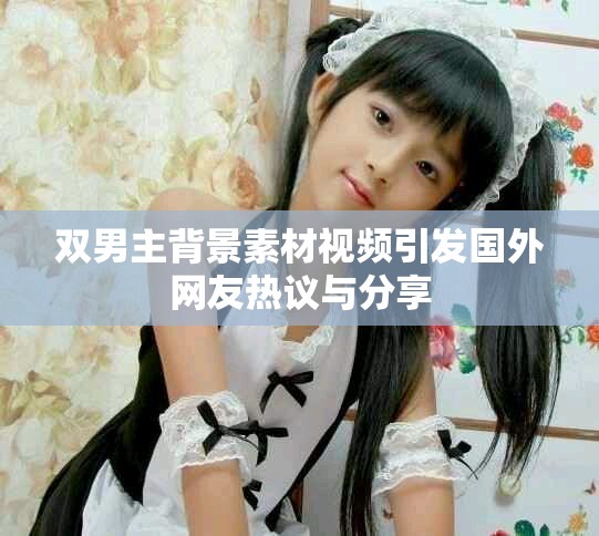 雙男主背景素材視頻引發(fā)國(guó)外網(wǎng)友熱議與分享