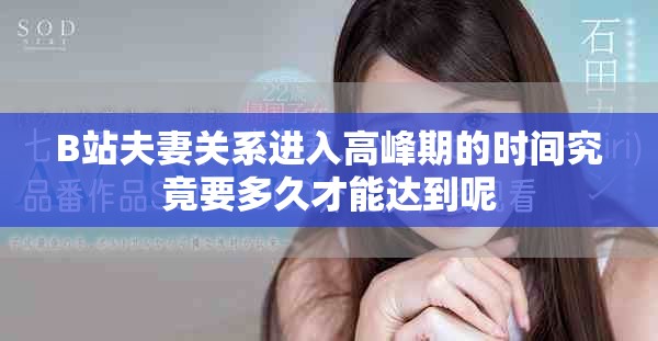 B站夫妻關(guān)系進(jìn)入高峰期的時(shí)間究竟要多久才能達(dá)到呢