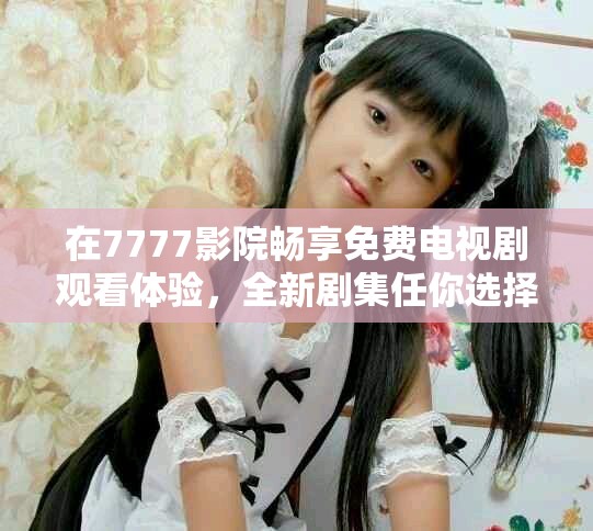 在7777影院暢享免費(fèi)電視劇觀看體驗(yàn)，全新劇集任你選擇