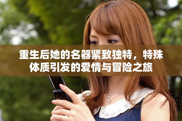 重生后她的名器緊致獨(dú)特，特殊體質(zhì)引發(fā)的愛情與冒險之旅
