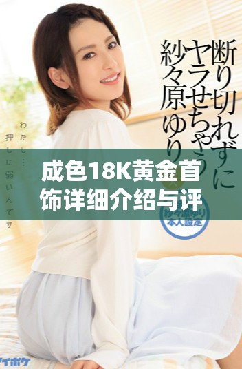 成色18K黃金首飾詳細(xì)介紹與評(píng)測，了解其魅力與價(jià)值