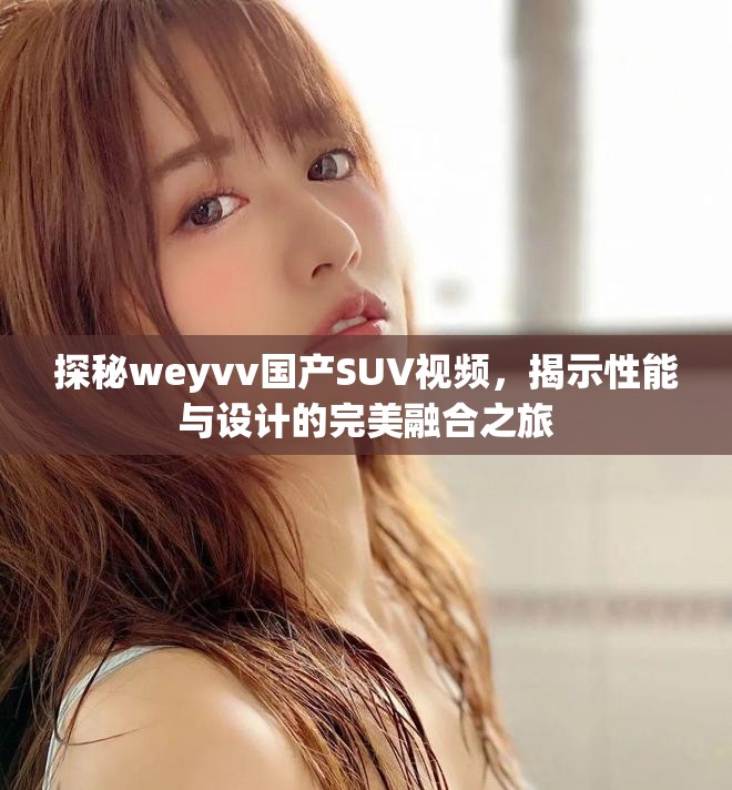 探秘weyvv國產SUV視頻，揭示性能與設計的完美融合之旅