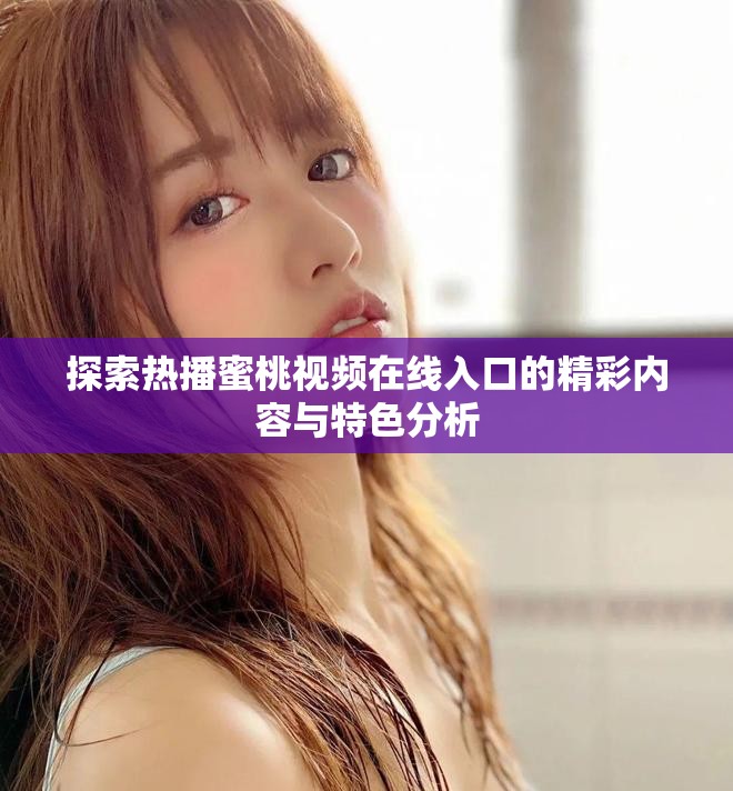 探索熱播蜜桃視頻在線入口的精彩內(nèi)容與特色分析