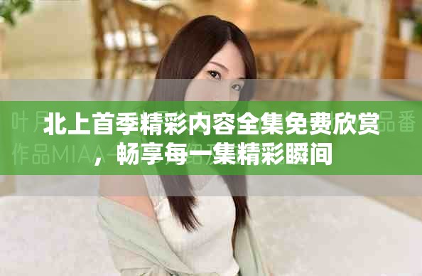 北上首季精彩內(nèi)容全集免費欣賞，暢享每一集精彩瞬間