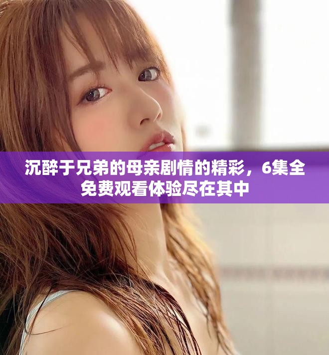 沉醉于兄弟的母親劇情的精彩，6集全免費(fèi)觀看體驗(yàn)盡在其中