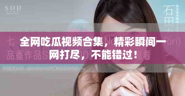 全網(wǎng)吃瓜視頻合集，精彩瞬間一網(wǎng)打盡，不能錯過！