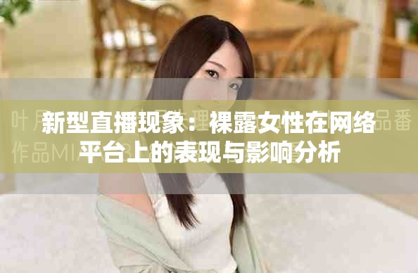 新型直播現(xiàn)象：裸露女性在網(wǎng)絡(luò)平臺上的表現(xiàn)與影響分析