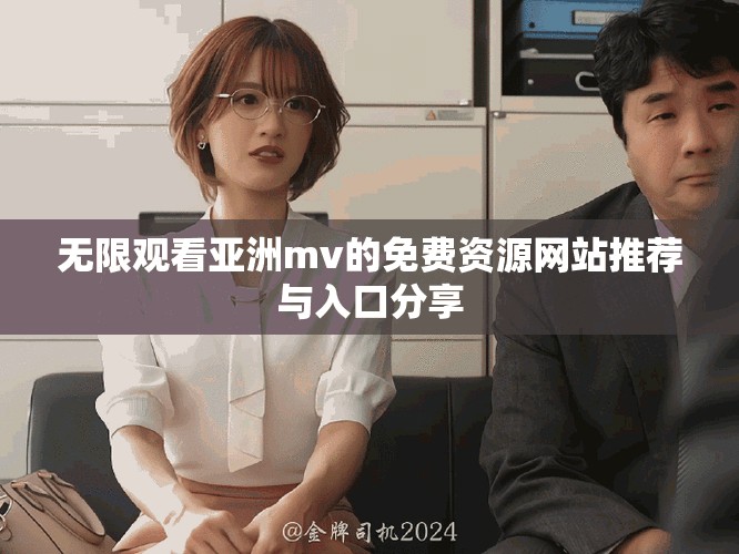 無限觀看亞洲mv的免費(fèi)資源網(wǎng)站推薦與入口分享