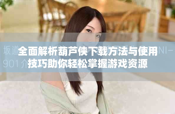 全面解析葫蘆俠下載方法與使用技巧助你輕松掌握游戲資源
