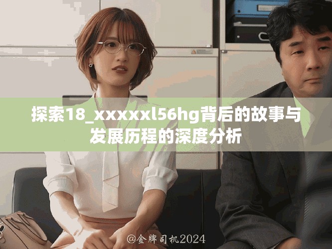探索18_xxxxxl56hg背后的故事與發(fā)展歷程的深度分析