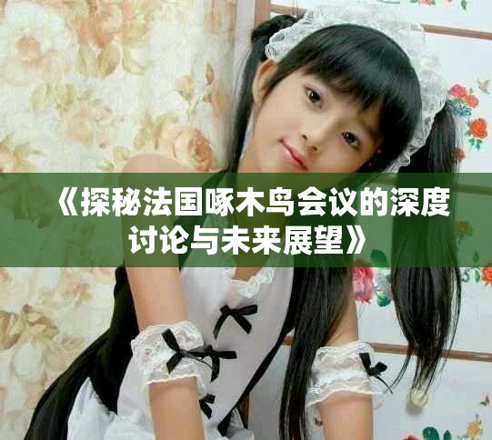 《探秘法國啄木鳥會(huì)議的深度討論與未來展望》