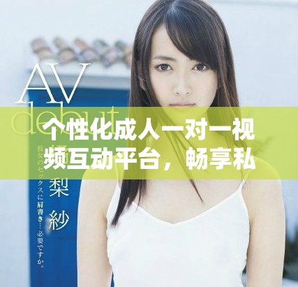個(gè)性化成人一對(duì)一視頻互動(dòng)平臺(tái)，暢享私密交流新體驗(yàn)