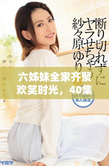 六姊妹全家齊聚歡笑時光，40集精彩內容免費暢看