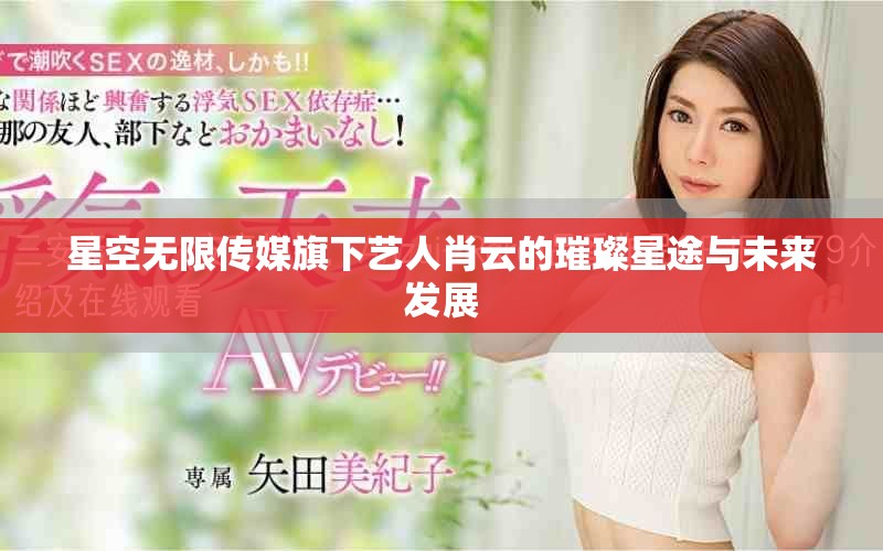 星空無限傳媒旗下藝人肖云的璀璨星途與未來發(fā)展