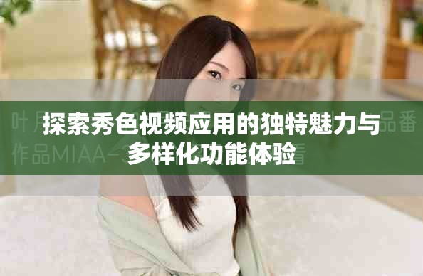 探索秀色視頻應(yīng)用的獨特魅力與多樣化功能體驗