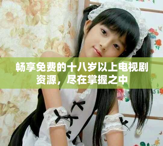 暢享免費的十八歲以上電視劇資源，盡在掌握之中
