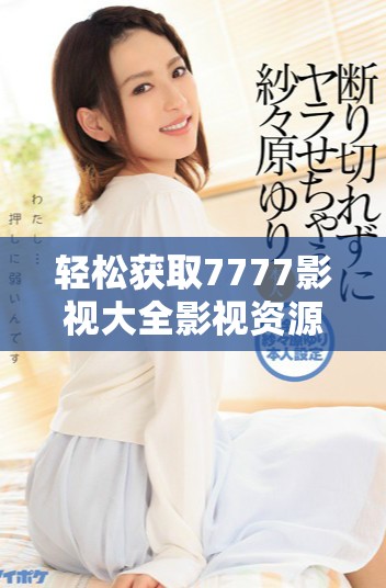 輕松獲取7777影視大全影視資源的免費(fèi)追劇攻略分享