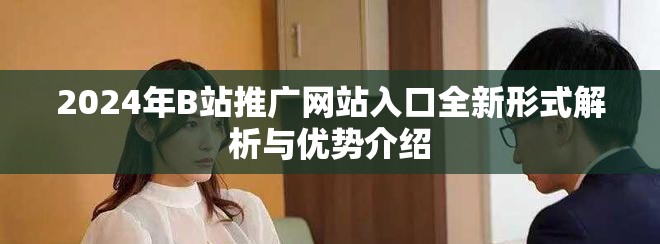 2024年B站推廣網(wǎng)站入口全新形式解析與優(yōu)勢(shì)介紹