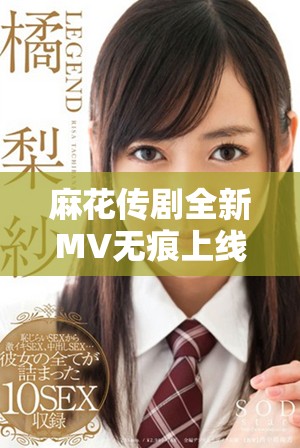 麻花傳劇全新MV無痕上線，點擊觀看精彩不容錯過的演出內(nèi)容