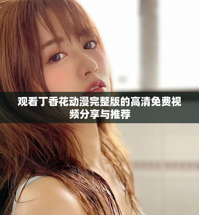 觀看丁香花動漫完整版的高清免費視頻分享與推薦
