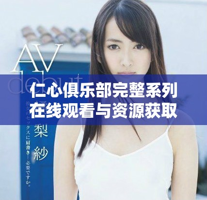 仁心俱樂(lè)部完整系列在線觀看與資源獲取指南分享