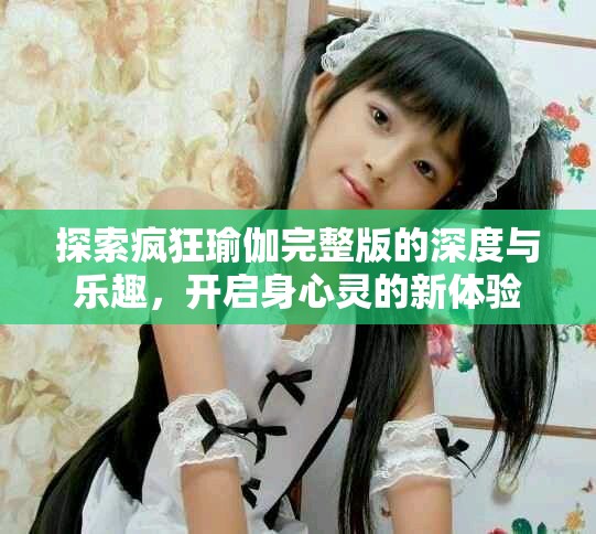 探索瘋狂瑜伽完整版的深度與樂趣，開啟身心靈的新體驗