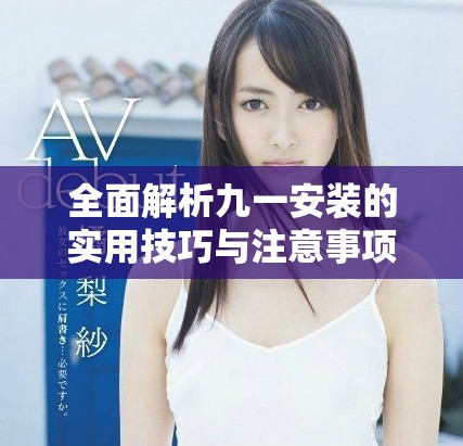 全面解析九一安裝的實(shí)用技巧與注意事項(xiàng)，助你輕松上手