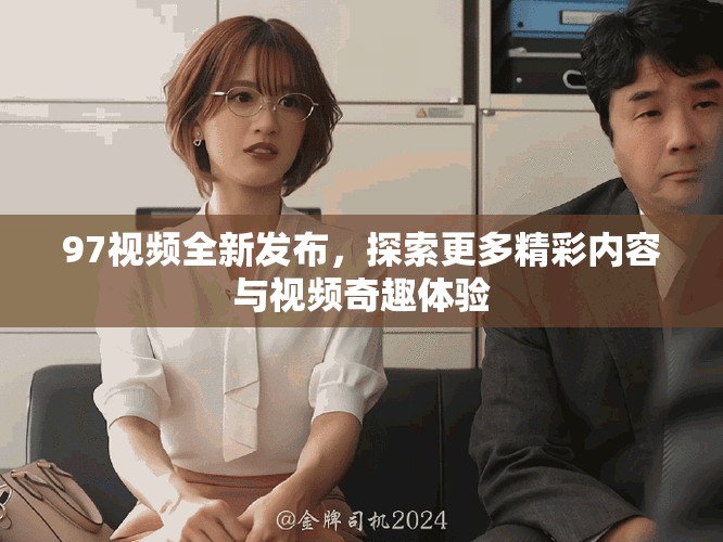 97視頻全新發(fā)布，探索更多精彩內(nèi)容與視頻奇趣體驗