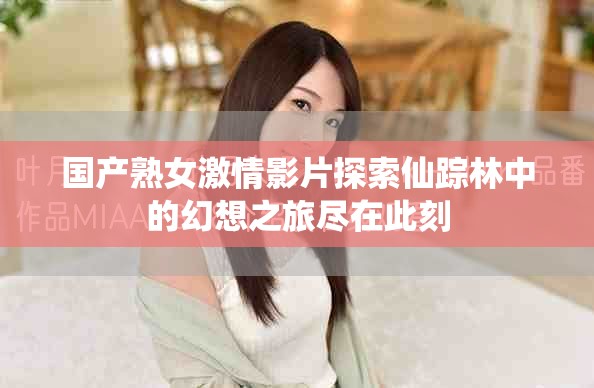 國產(chǎn)熟女激情影片探索仙蹤林中的幻想之旅盡在此刻
