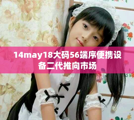 14may18大碼56端序便攜設(shè)備二代推向市場