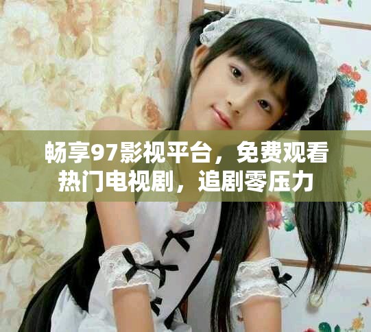 暢享97影視平臺(tái)，免費(fèi)觀看熱門電視劇，追劇零壓力