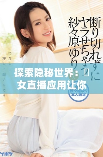 探索隱秘世界：祼女直播應(yīng)用讓你體驗不一樣的互動娛樂方式