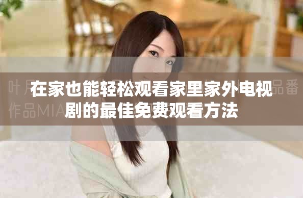在家也能輕松觀看家里家外電視劇的最佳免費(fèi)觀看方法