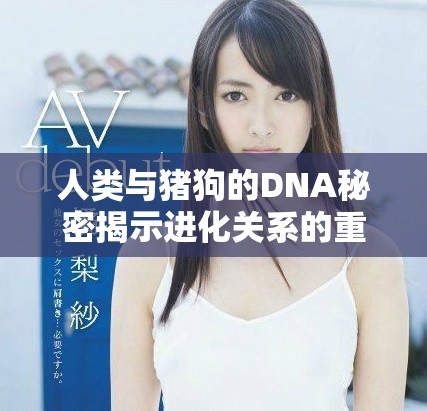 人類與豬狗的DNA秘密揭示進化關(guān)系的重要性