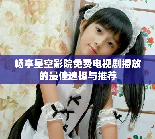 暢享星空影院免費(fèi)電視劇播放的最佳選擇與推薦