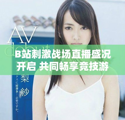 B站刺激戰(zhàn)場直播盛況開啟 共同暢享競技游戲的樂趣與激情
