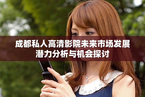 成都私人高清影院未來(lái)市場(chǎng)發(fā)展?jié)摿Ψ治雠c機(jī)會(huì)探討