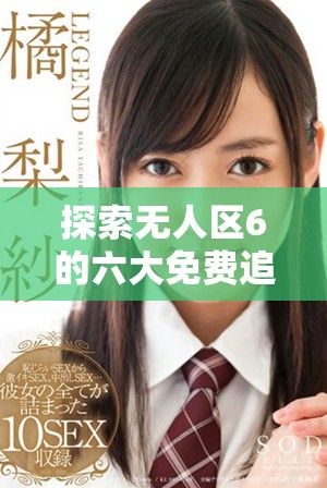 探索無人區(qū)6的六大免費追劇軟件推薦與使用指南