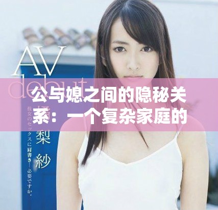 公與媳之間的隱秘關(guān)系：一個復(fù)雜家庭的情感糾葛與挑戰(zhàn)