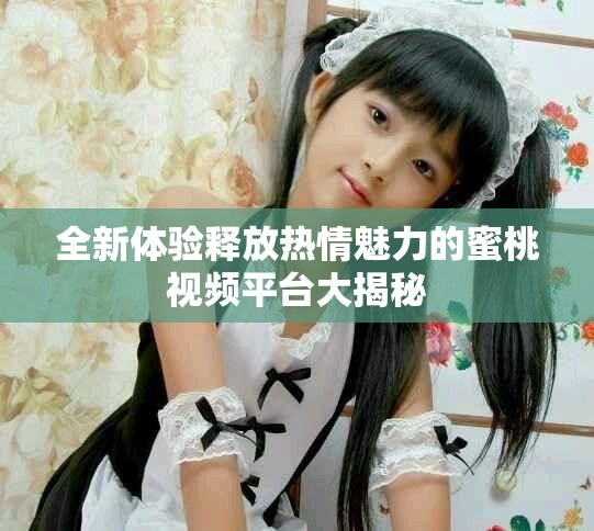 全新體驗釋放熱情魅力的蜜桃視頻平臺大揭秘