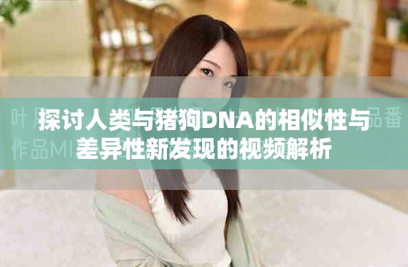 探討人類與豬狗DNA的相似性與差異性新發(fā)現(xiàn)的視頻解析