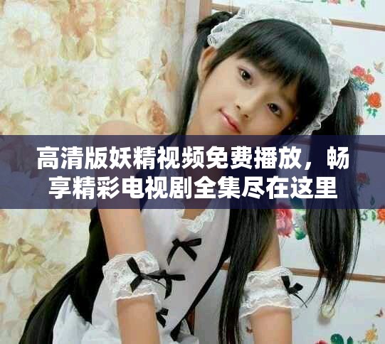 高清版妖精視頻免費(fèi)播放，暢享精彩電視劇全集盡在這里