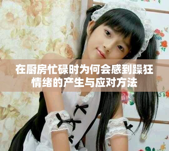 在廚房忙碌時為何會感到躁狂情緒的產(chǎn)生與應對方法