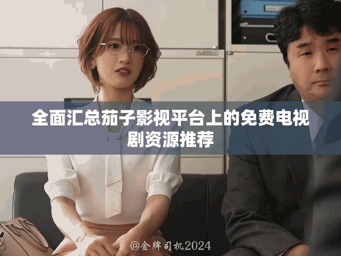 全面匯總茄子影視平臺上的免費電視劇資源推薦