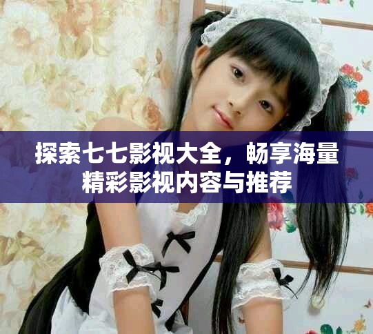 探索七七影視大全，暢享海量精彩影視內(nèi)容與推薦
