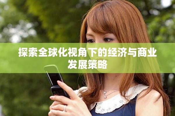 探索全球化視角下的經濟與商業(yè)發(fā)展策略