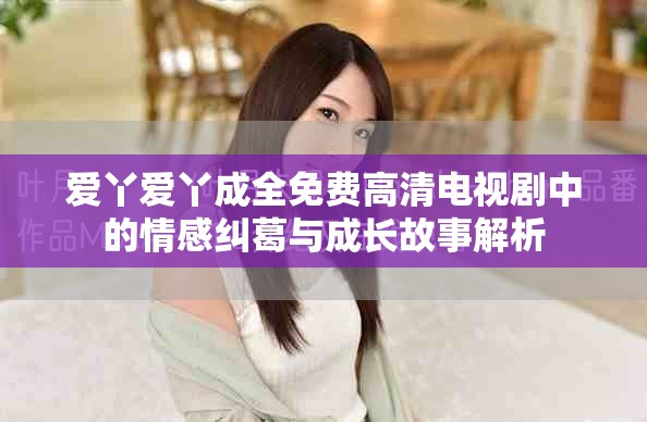 愛(ài)丫愛(ài)丫成全免費(fèi)高清電視劇中的情感糾葛與成長(zhǎng)故事解析