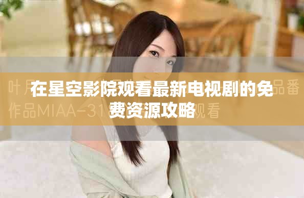 在星空影院觀看最新電視劇的免費(fèi)資源攻略