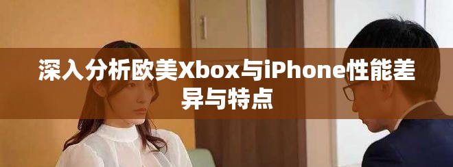 深入分析歐美Xbox與iPhone性能差異與特點